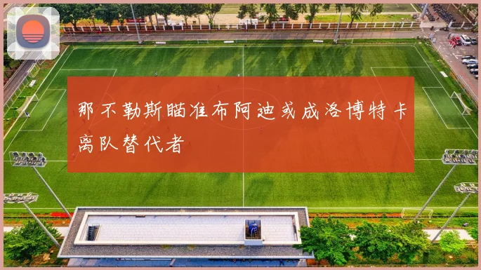 那不勒斯瞄准布阿迪或成洛博特卡离队替代者