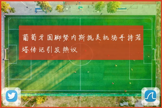 葡萄牙国脚努内斯抵美机场手持若塔传记引发热议