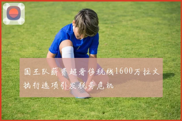 国王队薪资超奢侈税线1600万拉文执行选项引发税务危机