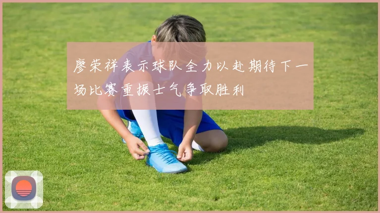 廖荣祥表示球队全力以赴期待下一场比赛重振士气争取胜利