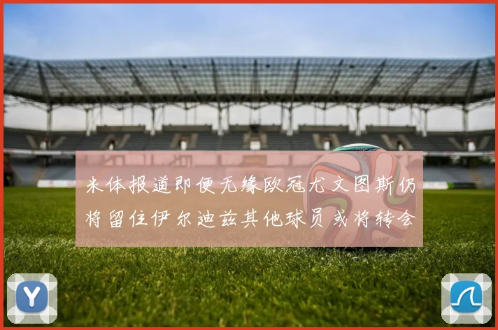 米体报道即便无缘欧冠尤文图斯仍将留住伊尔迪兹其他球员或将转会离队