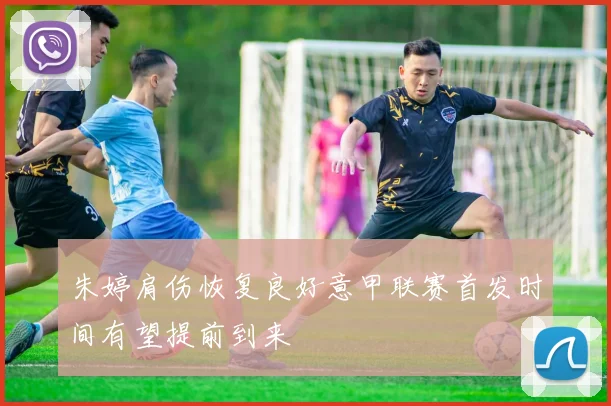 朱婷肩伤恢复良好意甲联赛首发时间有望提前到来