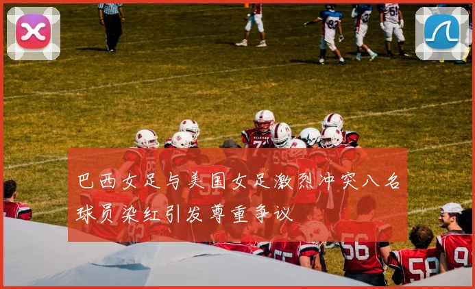 巴西女足与美国女足激烈冲突八名球员染红引发尊重争议
