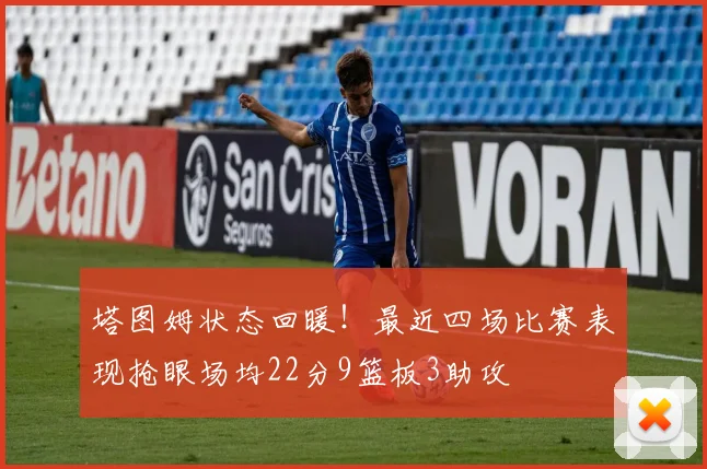 塔图姆状态回暖！最近四场比赛表现抢眼场均22分9篮板3助攻