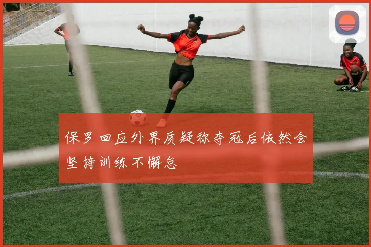 保罗回应外界质疑称夺冠后依然会坚持训练不懈怠