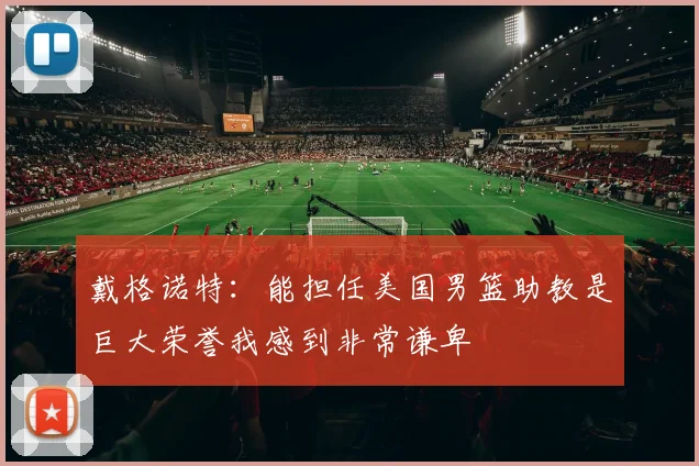 戴格诺特：能担任美国男篮助教是巨大荣誉我感到非常谦卑