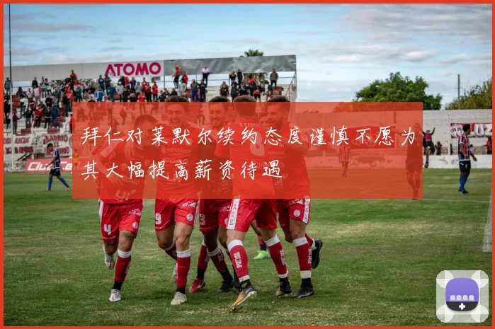 拜仁对莱默尔续约态度谨慎不愿为其大幅提高薪资待遇
