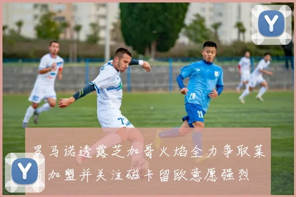 罗马诺透露芝加哥火焰全力争取莱万加盟并关注磁卡留欧意愿强烈