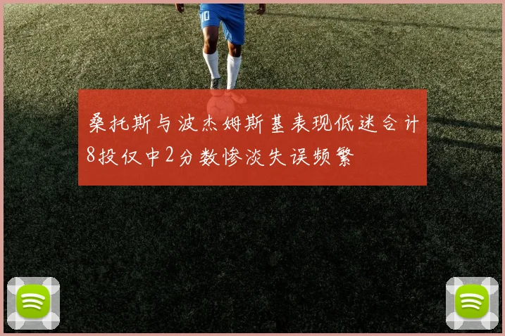 桑托斯与波杰姆斯基表现低迷合计8投仅中2分数惨淡失误频繁