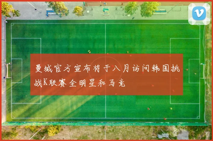 曼城官方宣布将于八月访问韩国挑战K联赛全明星和马竞