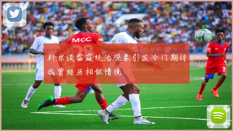 科尔谈雷霆统治现象引发冷门期待我曾经历相似情境