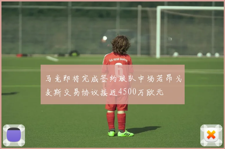 马竞即将完成签约狼队中场若昂戈麦斯交易协议接近4500万欧元