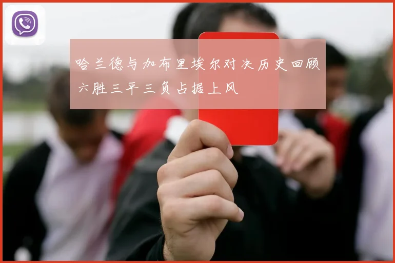 哈兰德与加布里埃尔对决历史回顾六胜三平三负占据上风