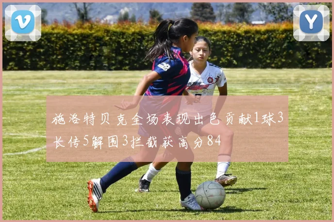 施洛特贝克全场表现出色贡献1球3长传5解围3拦截获高分84