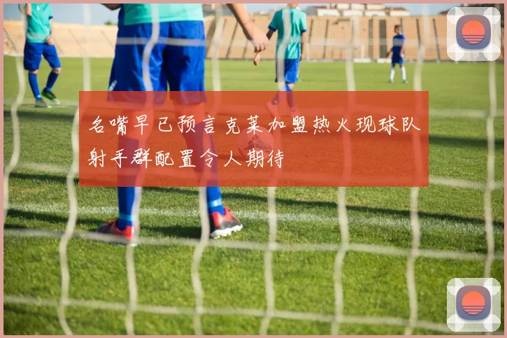 名嘴早已预言克莱加盟热火现球队射手群配置令人期待
