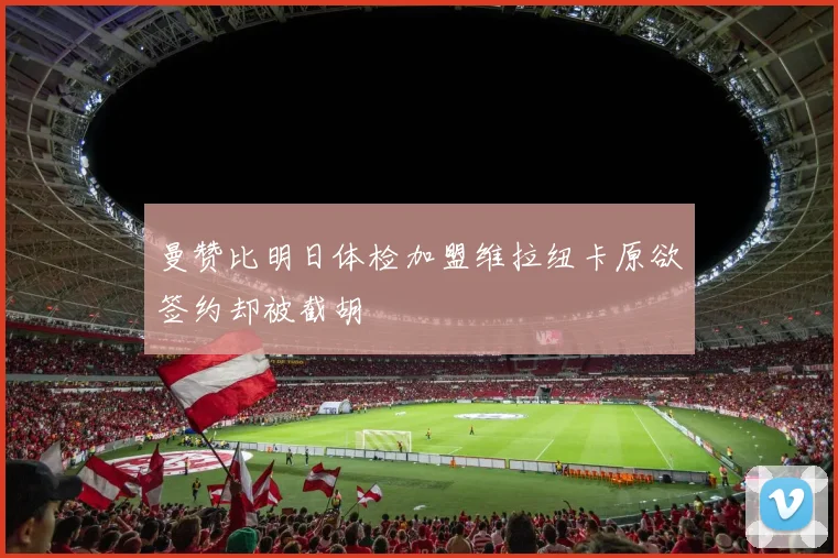曼赞比明日体检加盟维拉纽卡原欲签约却被截胡