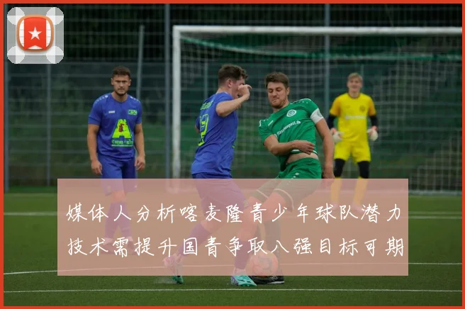 媒体人分析喀麦隆青少年球队潜力技术需提升国青争取八强目标可期