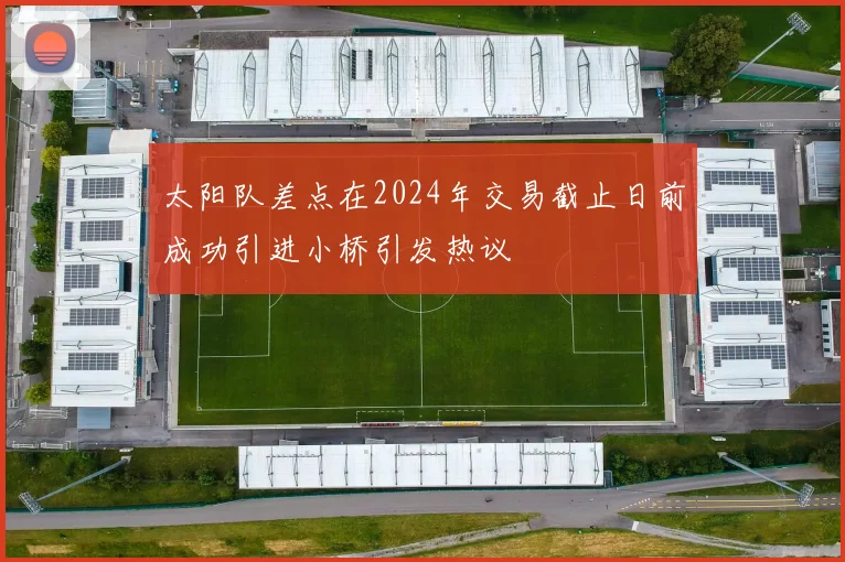 太阳队差点在2024年交易截止日前成功引进小桥引发热议