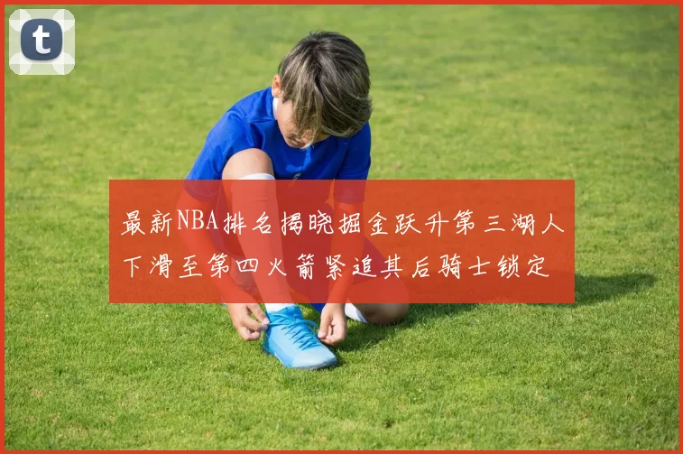 最新NBA排名揭晓掘金跃升第三湖人下滑至第四火箭紧追其后骑士锁定东部前四名
