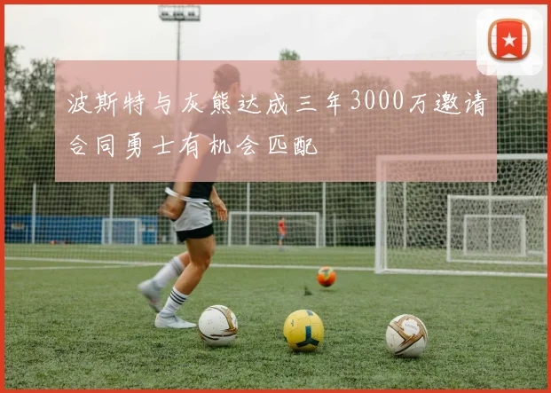 波斯特与灰熊达成三年3000万邀请合同勇士有机会匹配