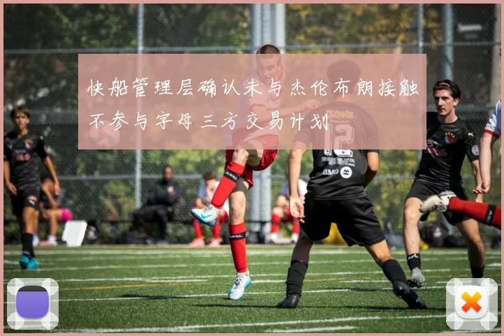 快船管理层确认未与杰伦布朗接触不参与字母三方交易计划
