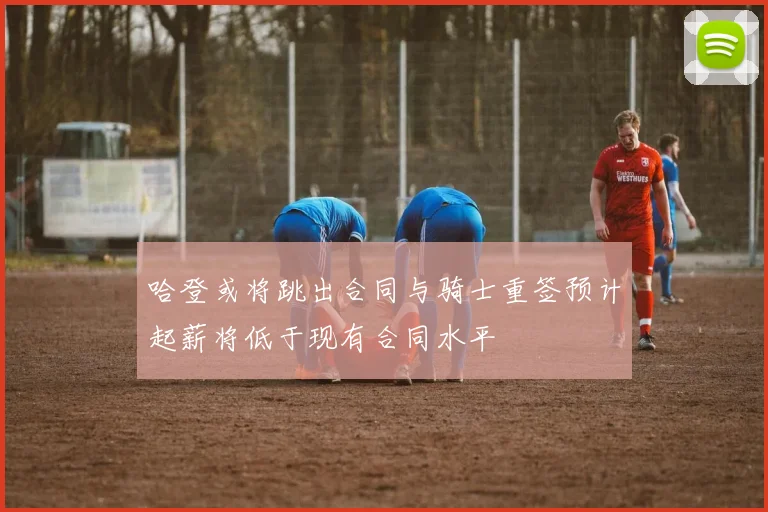 哈登或将跳出合同与骑士重签预计起薪将低于现有合同水平