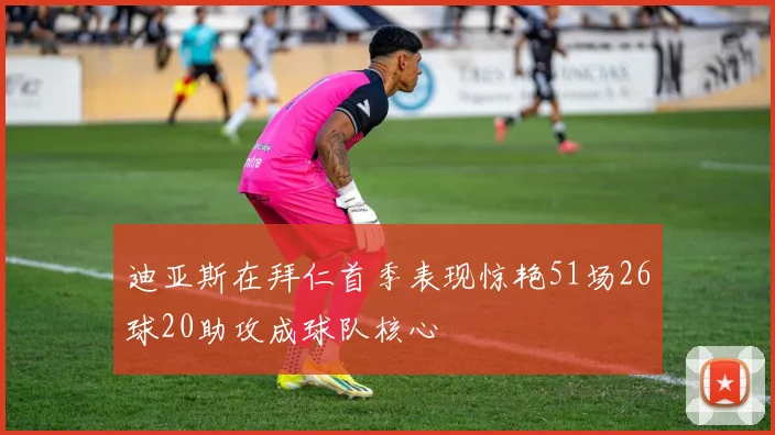 迪亚斯在拜仁首季表现惊艳51场26球20助攻成球队核心