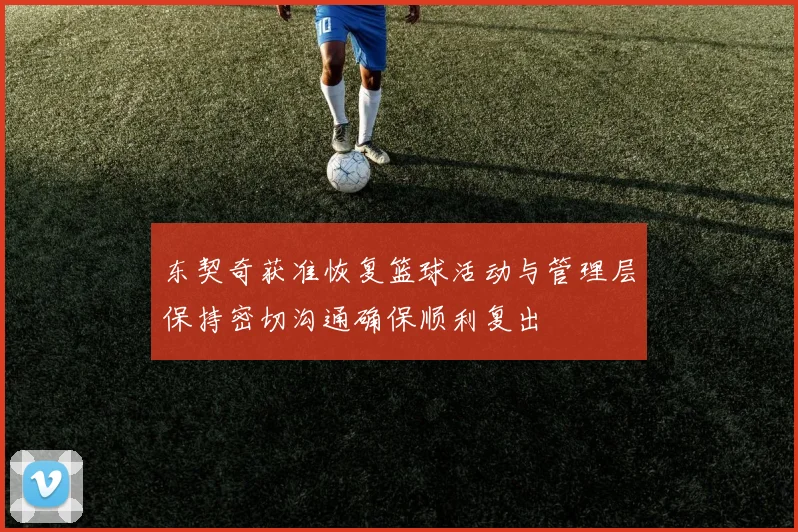 东契奇获准恢复篮球活动与管理层保持密切沟通确保顺利复出