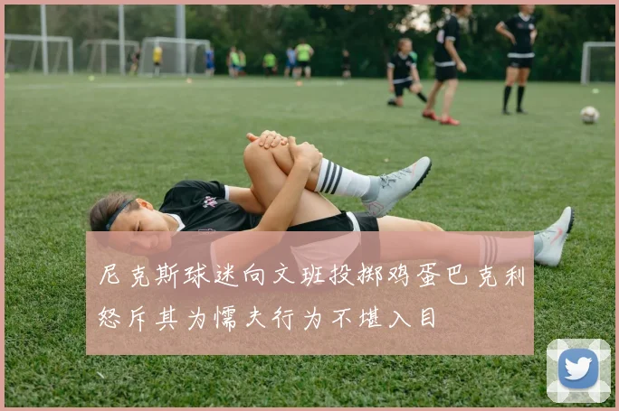 尼克斯球迷向文班投掷鸡蛋巴克利怒斥其为懦夫行为不堪入目