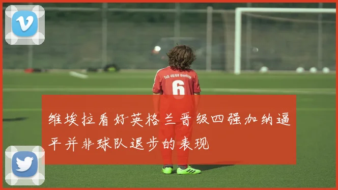 维埃拉看好英格兰晋级四强加纳逼平并非球队退步的表现