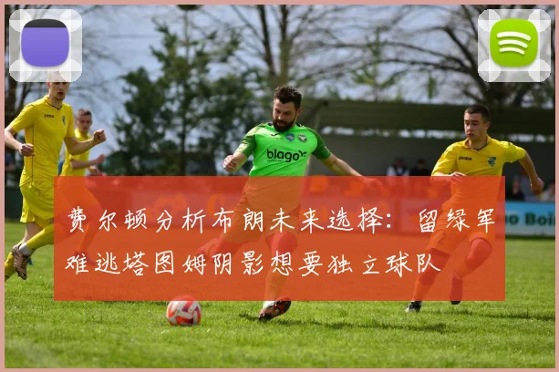 费尔顿分析布朗未来选择：留绿军难逃塔图姆阴影想要独立球队