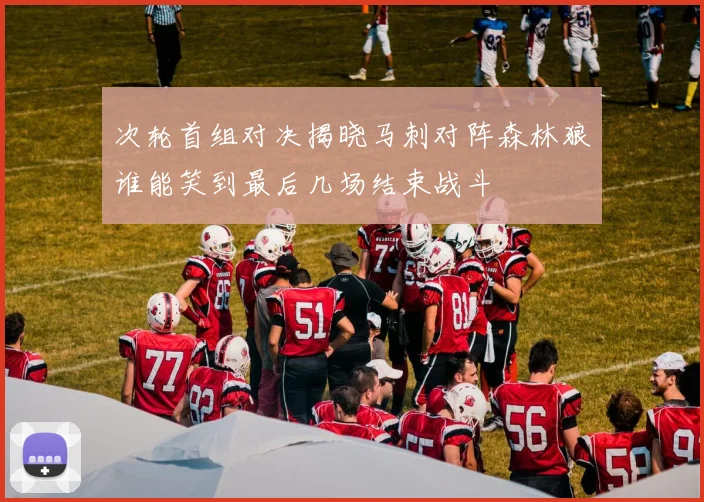 次轮首组对决揭晓马刺对阵森林狼谁能笑到最后几场结束战斗