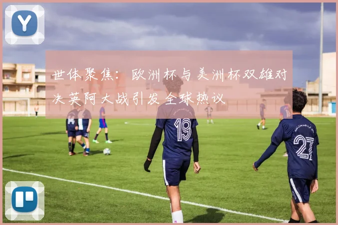世体聚焦：欧洲杯与美洲杯双雄对决英阿大战引发全球热议