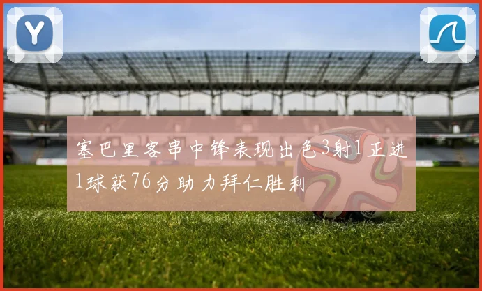 塞巴里客串中锋表现出色3射1正进1球获76分助力拜仁胜利