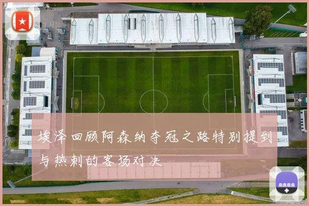 埃泽回顾阿森纳夺冠之路特别提到与热刺的客场对决