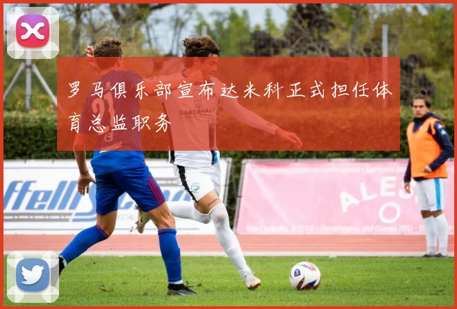 罗马俱乐部宣布达米科正式担任体育总监职务