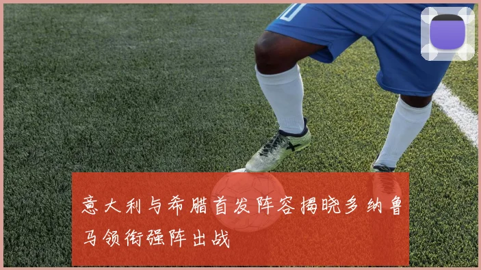 意大利与希腊首发阵容揭晓多纳鲁马领衔强阵出战