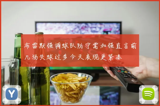 布雷默强调球队防守需加强直言前几场失球过多今天表现更紧凑
