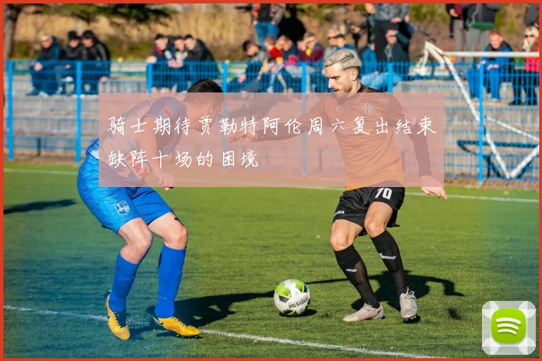 骑士期待贾勒特阿伦周六复出结束缺阵十场的困境