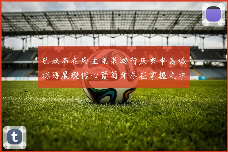 巴坎布在民主刚果游行庆典中高喊标语展现信心葡萄牙尽在掌握之中