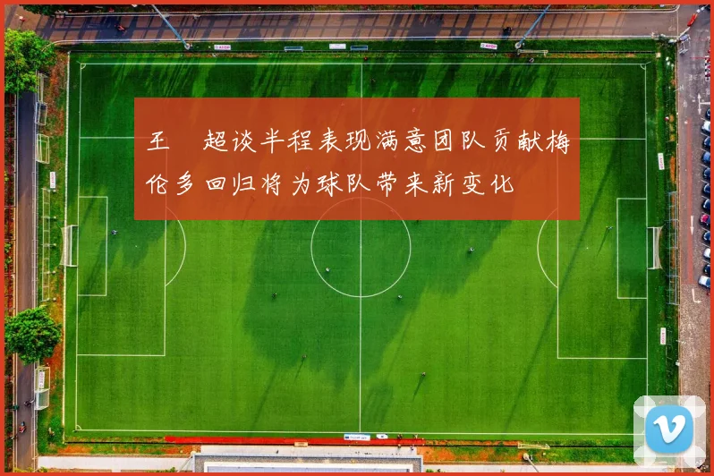 王燊超谈半程表现满意团队贡献梅伦多回归将为球队带来新变化
